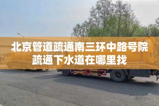 北京管道疏通南三环中路号院疏通下水道在哪里找