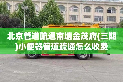 北京管道疏通南塘金茂府(三期)小便器管道疏通怎么收费