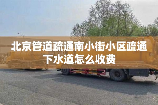 北京管道疏通南小街小区疏通下水道怎么收费