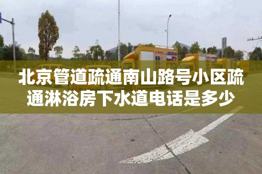 北京管道疏通南山路号小区疏通淋浴房下水道电话是多少