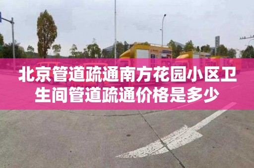 北京管道疏通南方花园小区卫生间管道疏通价格是多少