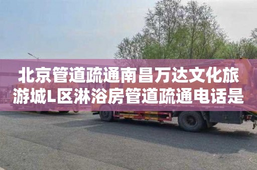 北京管道疏通南昌万达文化旅游城L区淋浴房管道疏通电话是多少
