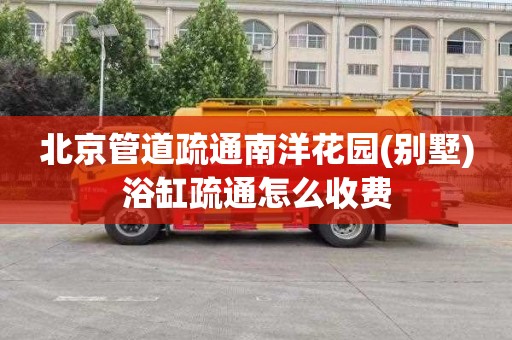 北京管道疏通南洋花园(别墅)浴缸疏通怎么收费