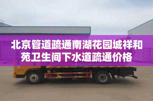 北京管道疏通南湖花园城祥和苑卫生间下水道疏通价格