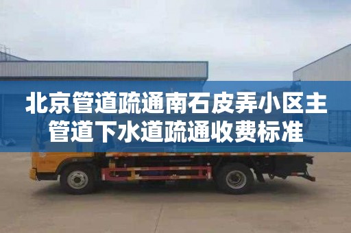 北京管道疏通南石皮弄小区主管道下水道疏通收费标准