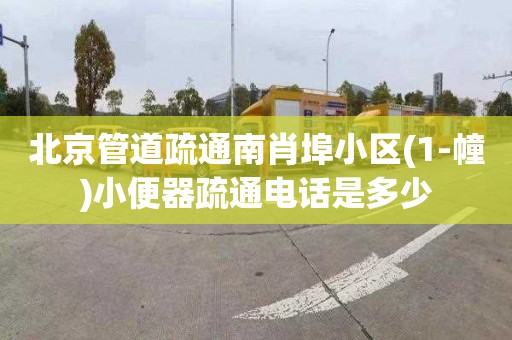 北京管道疏通南肖埠小区(1-幢)小便器疏通电话是多少