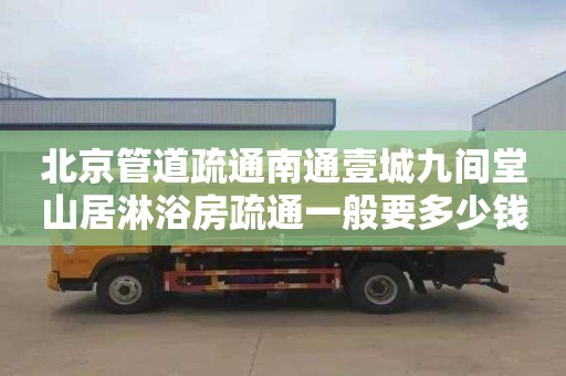 北京管道疏通南通壹城九间堂山居淋浴房疏通一般要多少钱
