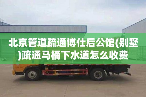 北京管道疏通博仕后公馆(别墅)疏通马桶下水道怎么收费