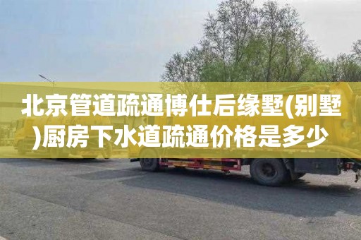 北京管道疏通博仕后缘墅(别墅)厨房下水道疏通价格是多少