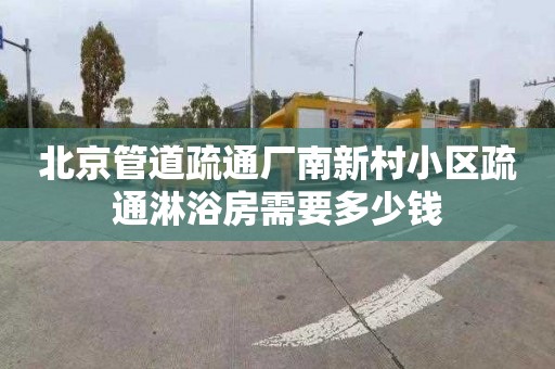 北京管道疏通厂南新村小区疏通淋浴房需要多少钱