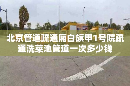 北京管道疏通厢白旗甲1号院疏通洗菜池管道一次多少钱