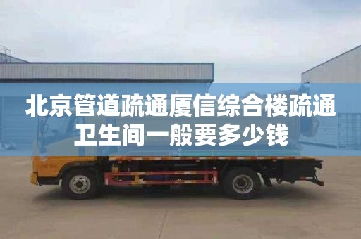 北京管道疏通厦信综合楼疏通卫生间一般要多少钱