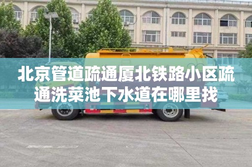 北京管道疏通厦北铁路小区疏通洗菜池下水道在哪里找