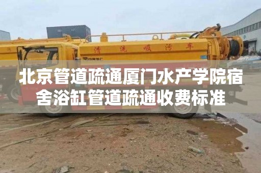 北京管道疏通厦门水产学院宿舍浴缸管道疏通收费标准