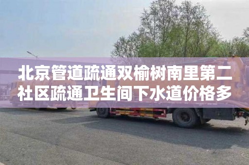 北京管道疏通双榆树南里第二社区疏通卫生间下水道价格多少