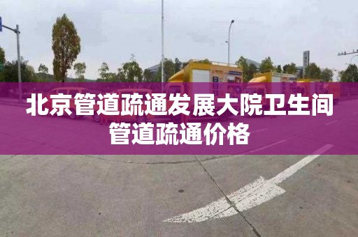 北京管道疏通发展大院卫生间管道疏通价格