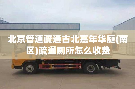 北京管道疏通古北嘉年华庭(南区)疏通厕所怎么收费