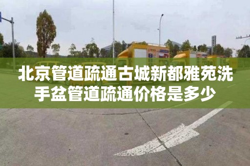 北京管道疏通古城新都雅苑洗手盆管道疏通价格是多少