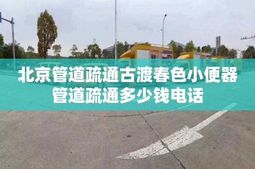 北京管道疏通古渡春色小便器管道疏通多少钱电话