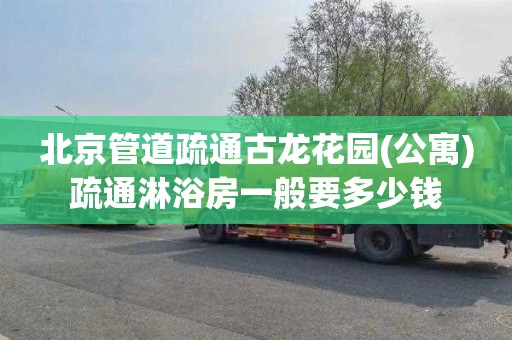 北京管道疏通古龙花园(公寓)疏通淋浴房一般要多少钱