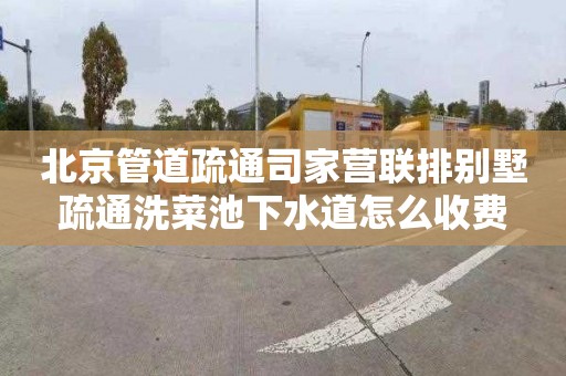 北京管道疏通司家营联排别墅疏通洗菜池下水道怎么收费