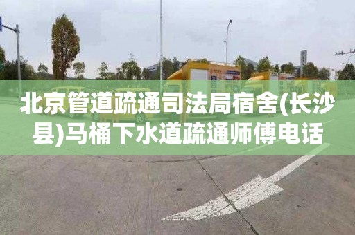 北京管道疏通司法局宿舍(长沙县)马桶下水道疏通师傅电话