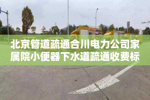 北京管道疏通合川电力公司家属院小便器下水道疏通收费标准