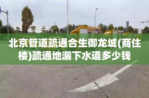 北京管道疏通合生御龙城(商住楼)疏通地漏下水道多少钱