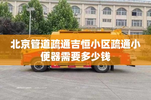 北京管道疏通吉恒小区疏通小便器需要多少钱