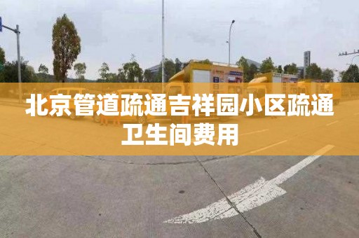 北京管道疏通吉祥园小区疏通卫生间费用