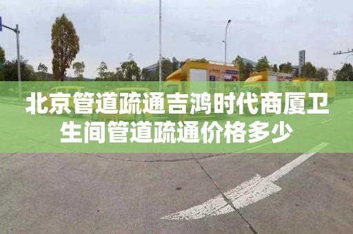 北京管道疏通吉鸿时代商厦卫生间管道疏通价格多少