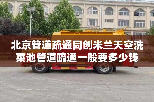 北京管道疏通同创米兰天空洗菜池管道疏通一般要多少钱