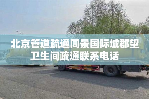 北京管道疏通同景国际城郡望卫生间疏通联系电话