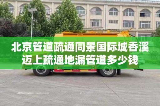 北京管道疏通同景国际城香溪迈上疏通地漏管道多少钱