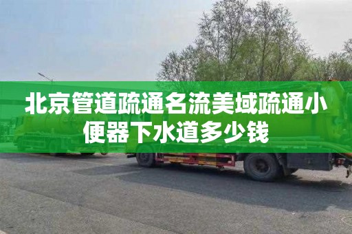 北京管道疏通名流美域疏通小便器下水道多少钱