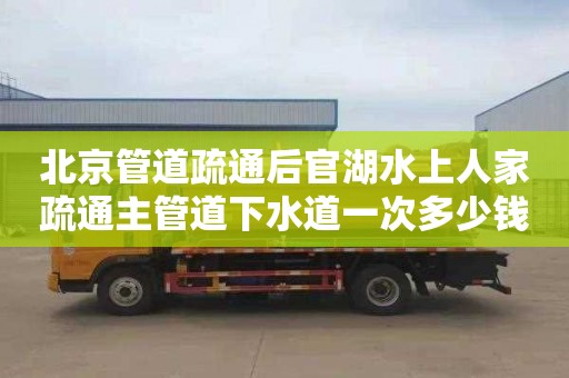 北京管道疏通后官湖水上人家疏通主管道下水道一次多少钱