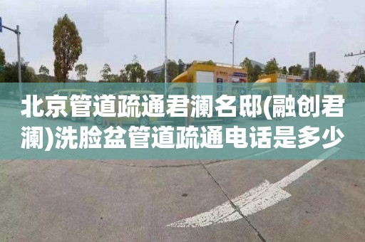 北京管道疏通君澜名邸(融创君澜)洗脸盆管道疏通电话是多少