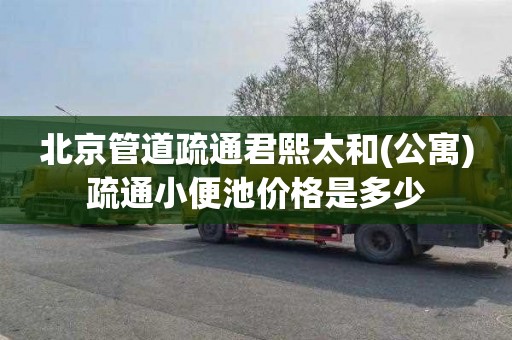 北京管道疏通君熙太和(公寓)疏通小便池价格是多少