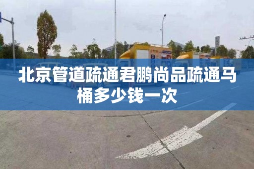 北京管道疏通君鹏尚品疏通马桶多少钱一次