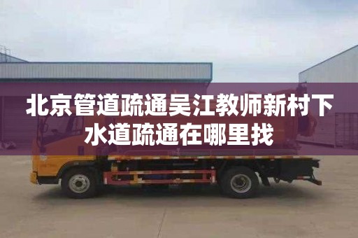 北京管道疏通吴江教师新村下水道疏通在哪里找
