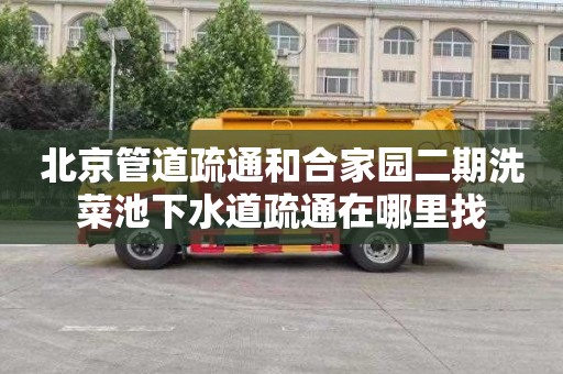 北京管道疏通和合家园二期洗菜池下水道疏通在哪里找