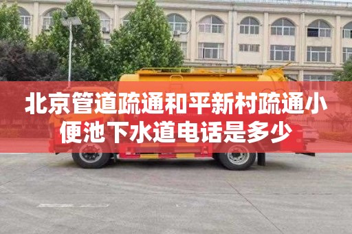 北京管道疏通和平新村疏通小便池下水道电话是多少