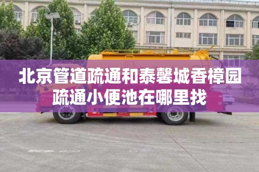 北京管道疏通和泰馨城香樟园疏通小便池在哪里找