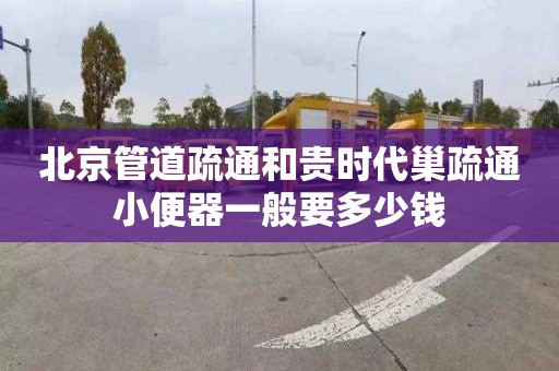 北京管道疏通和贵时代巢疏通小便器一般要多少钱