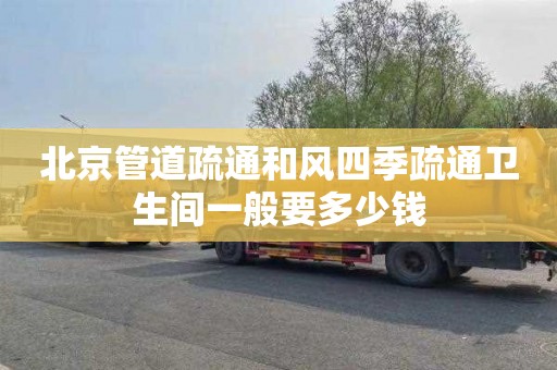 北京管道疏通和风四季疏通卫生间一般要多少钱