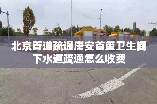 北京管道疏通唐安首玺卫生间下水道疏通怎么收费