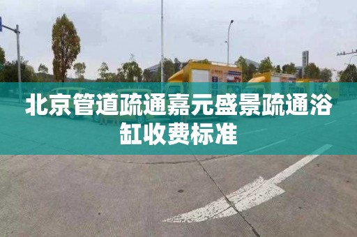 北京管道疏通嘉元盛景疏通浴缸收费标准