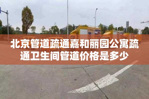 北京管道疏通嘉和丽园公寓疏通卫生间管道价格是多少