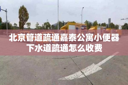 北京管道疏通嘉泰公寓小便器下水道疏通怎么收费