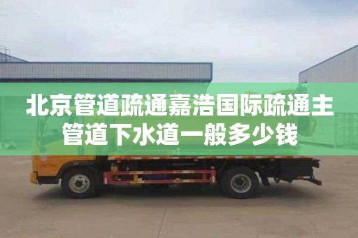 北京管道疏通嘉浩国际疏通主管道下水道一般多少钱